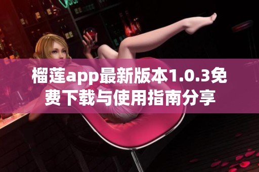 榴莲app最新版本1.0.3免费下载与使用指南分享