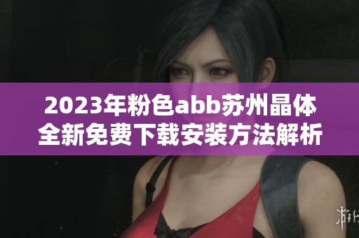 2023年粉色abb苏州晶体全新免费下载安装方法解析