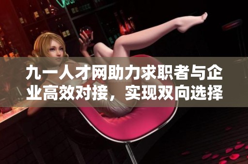 九一人才网助力求职者与企业高效对接，实现双向选择新平台