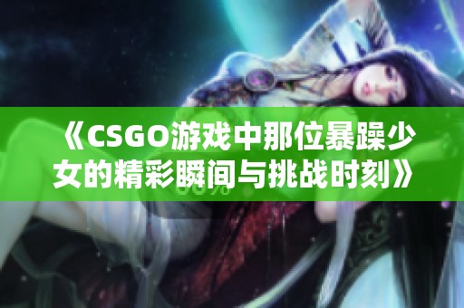 《CSGO游戏中那位暴躁少女的精彩瞬间与挑战时刻》