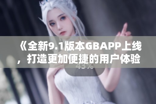 《全新9.1版本GBAPP上线，打造更加便捷的用户体验》