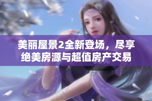 美丽屋景2全新登场，尽享绝美房源与超值房产交易