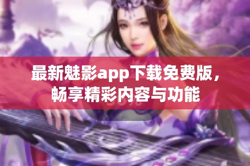 最新魅影app下载免费版，畅享精彩内容与功能