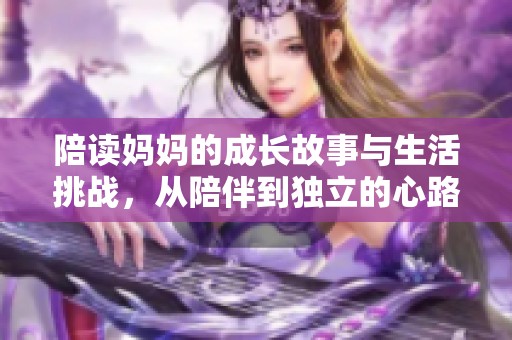 陪读妈妈的成长故事与生活挑战，从陪伴到独立的心路历程