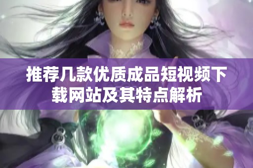 推荐几款优质成品短视频下载网站及其特点解析