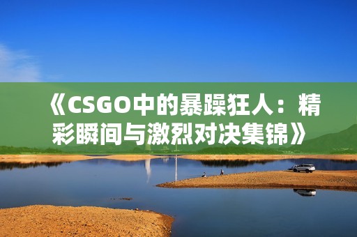 《CSGO中的暴躁狂人：精彩瞬间与激烈对决集锦》