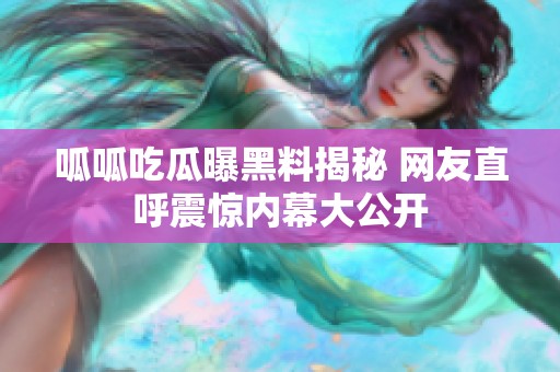 呱呱吃瓜曝黑料揭秘 网友直呼震惊内幕大公开