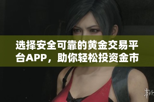 选择安全可靠的黄金交易平台APP，助你轻松投资金市