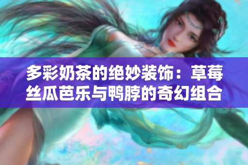 多彩奶茶的绝妙装饰：草莓丝瓜芭乐与鸭脖的奇幻组合