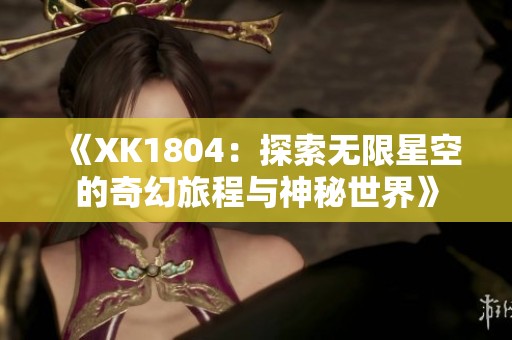 《XK1804：探索无限星空的奇幻旅程与神秘世界》