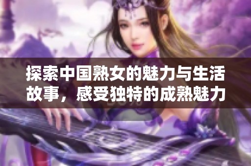 探索中国熟女的魅力与生活故事，感受独特的成熟魅力