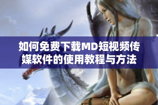 如何免费下载MD短视频传媒软件的使用教程与方法