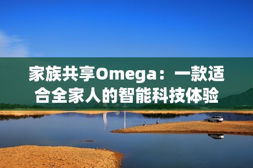 家族共享Omega：一款适合全家人的智能科技体验