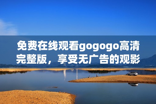 免费在线观看gogogo高清完整版，享受无广告的观影体验