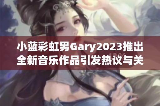 小蓝彩虹男Gary2023推出全新音乐作品引发热议与关注