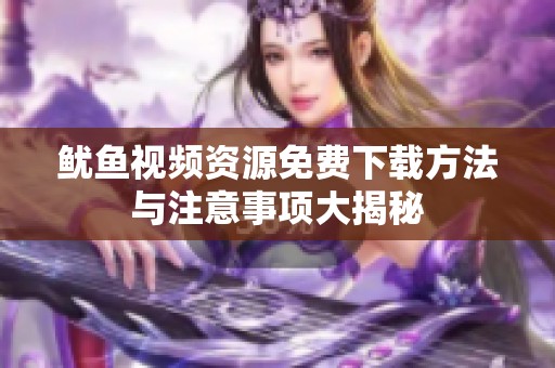 鱿鱼视频资源免费下载方法与注意事项大揭秘