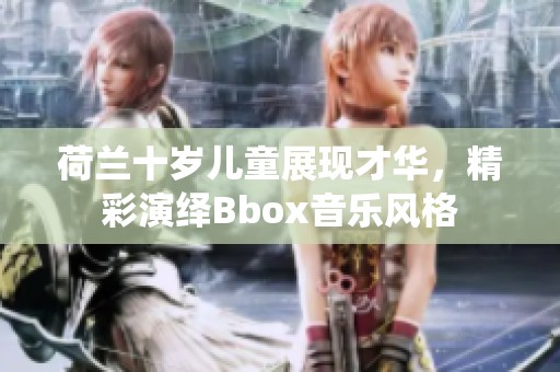 荷兰十岁儿童展现才华，精彩演绎Bbox音乐风格