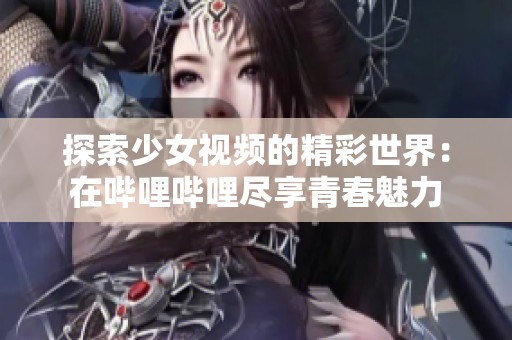 探索少女视频的精彩世界：在哔哩哔哩尽享青春魅力