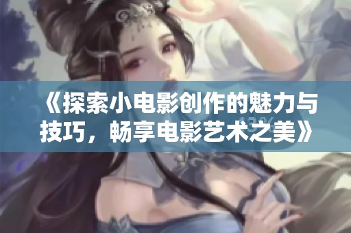 《探索小电影创作的魅力与技巧，畅享电影艺术之美》