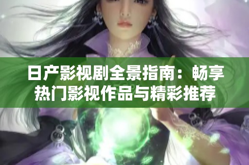 日产影视剧全景指南：畅享热门影视作品与精彩推荐