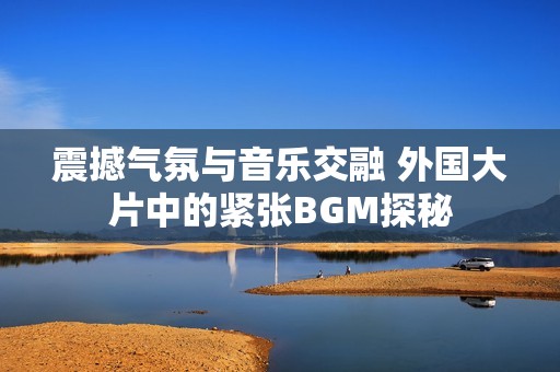 震撼气氛与音乐交融 外国大片中的紧张BGM探秘