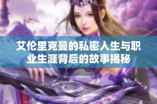 艾伦里克曼的私密人生与职业生涯背后的故事揭秘