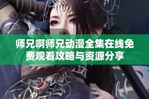 师兄啊师兄动漫全集在线免费观看攻略与资源分享