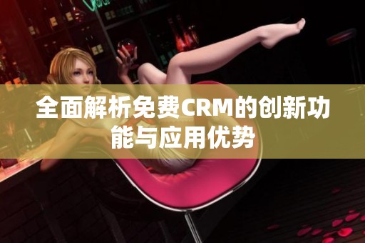 全面解析免费CRM的创新功能与应用优势