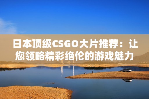 日本顶级CSGO大片推荐：让您领略精彩绝伦的游戏魅力