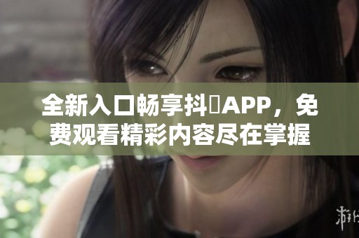 全新入口畅享抖抈APP，免费观看精彩内容尽在掌握