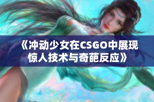 《冲动少女在CSGO中展现惊人技术与奇葩反应》