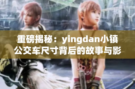 重磅揭秘：yingdan小镇公交车尺寸背后的故事与影响