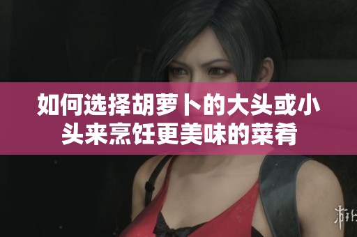 如何选择胡萝卜的大头或小头来烹饪更美味的菜肴