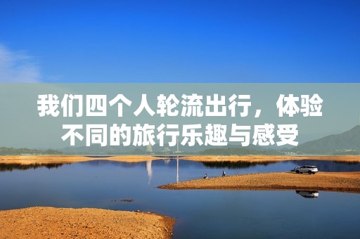 我们四个人轮流出行，体验不同的旅行乐趣与感受