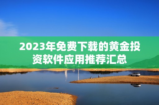 2023年免费下载的黄金投资软件应用推荐汇总