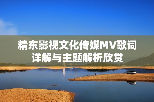 精东影视文化传媒MV歌词详解与主题解析欣赏