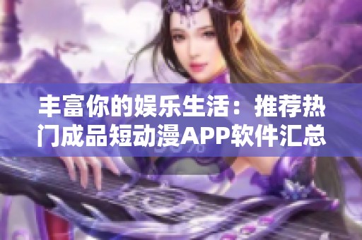 丰富你的娱乐生活：推荐热门成品短动漫APP软件汇总