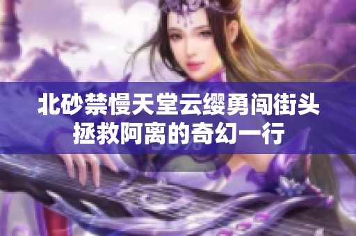 北砂禁慢天堂云缨勇闯街头拯救阿离的奇幻一行