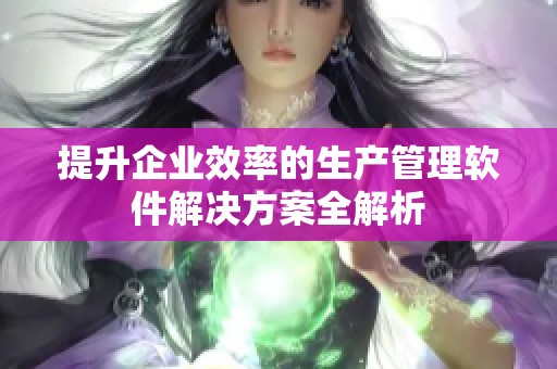 提升企业效率的生产管理软件解决方案全解析