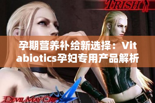 孕期营养补给新选择：Vitabiotics孕妇专用产品解析
