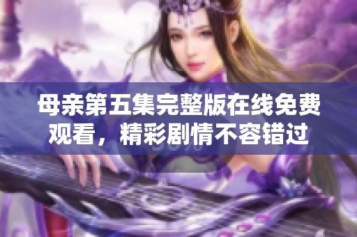 母亲第五集完整版在线免费观看，精彩剧情不容错过