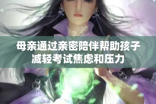 母亲通过亲密陪伴帮助孩子减轻考试焦虑和压力