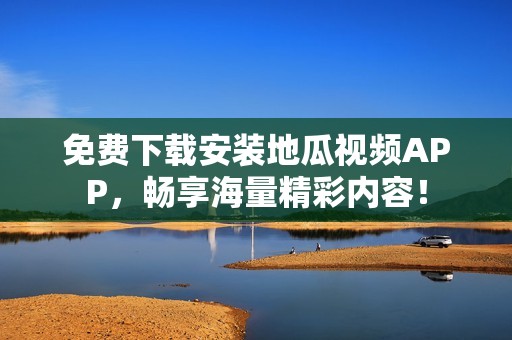 免费下载安装地瓜视频APP，畅享海量精彩内容！