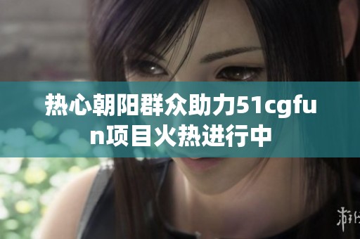 热心朝阳群众助力51cgfun项目火热进行中