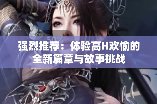 强烈推荐：体验高H欢愉的全新篇章与故事挑战