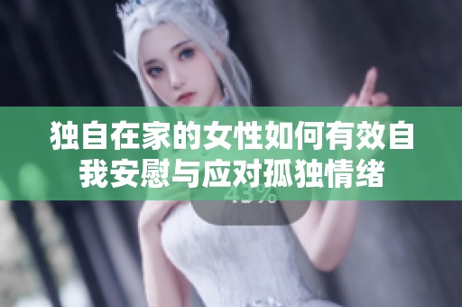 独自在家的女性如何有效自我安慰与应对孤独情绪