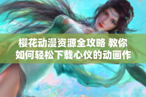 樱花动漫资源全攻略 教你如何轻松下载心仪的动画作品