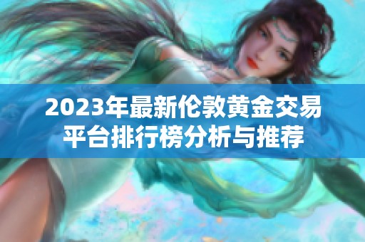 2023年最新伦敦黄金交易平台排行榜分析与推荐