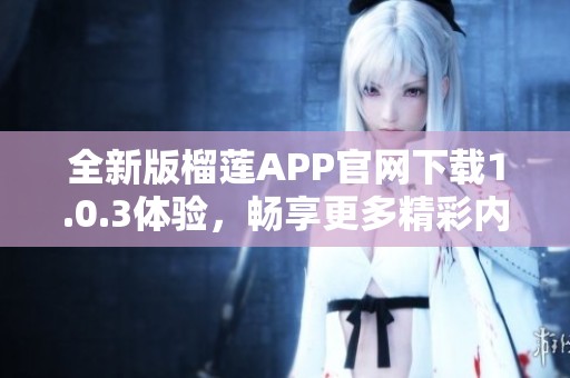 全新版榴莲APP官网下载1.0.3体验，畅享更多精彩内容