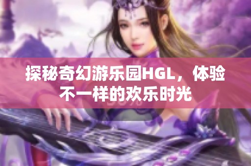 探秘奇幻游乐园HGL，体验不一样的欢乐时光